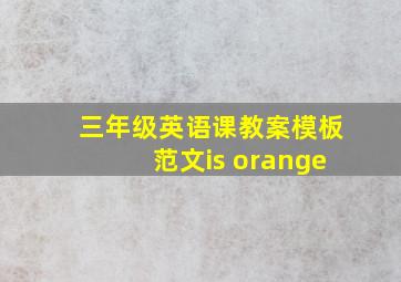 三年级英语课教案模板范文is orange